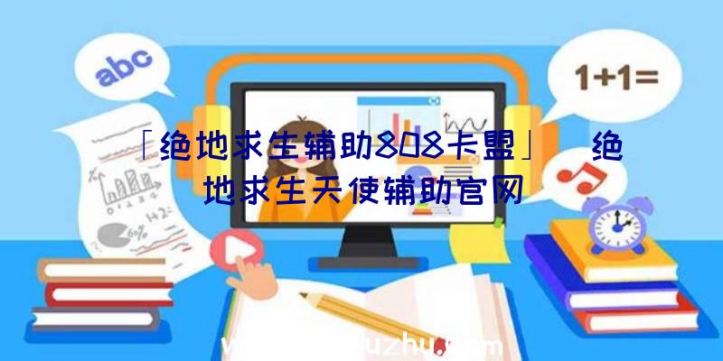 「绝地求生辅助808卡盟」|绝地求生天使辅助官网